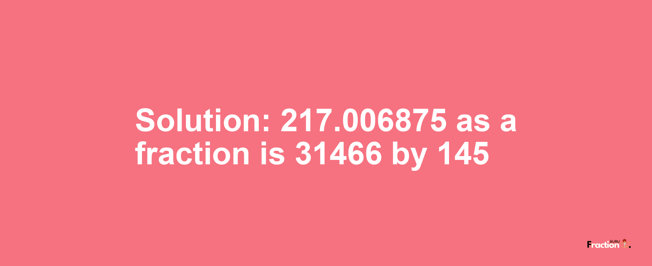 Solution:217.006875 as a fraction is 31466/145